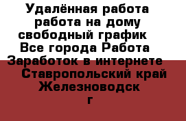 Удалённая работа, работа на дому, свободный график. - Все города Работа » Заработок в интернете   . Ставропольский край,Железноводск г.